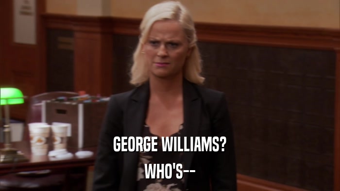 GEORGE WILLIAMS? WHO'S-- 