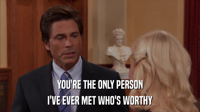 YOU'RE THE ONLY PERSON I'VE EVER MET WHO'S WORTHY 