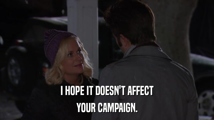 I HOPE IT DOESN'T AFFECT YOUR CAMPAIGN. 