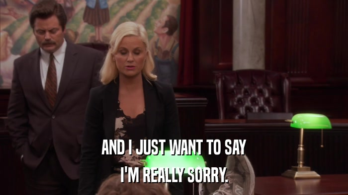 AND I JUST WANT TO SAY I'M REALLY SORRY. 