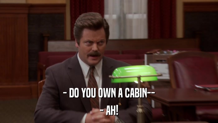 - DO YOU OWN A CABIN-- - AH! 