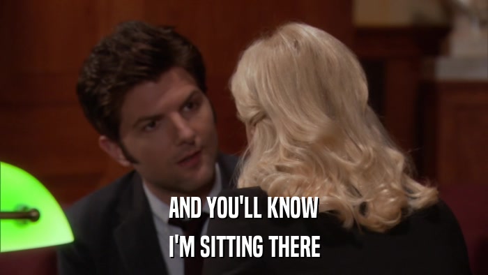 AND YOU'LL KNOW I'M SITTING THERE 