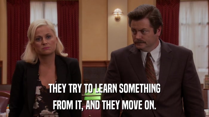 THEY TRY TO LEARN SOMETHING FROM IT, AND THEY MOVE ON. 
