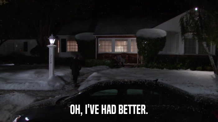 OH, I'VE HAD BETTER.  