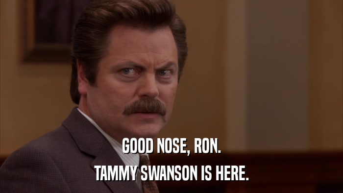 GOOD NOSE, RON. TAMMY SWANSON IS HERE. 