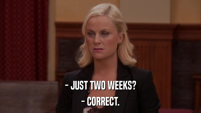 - JUST TWO WEEKS? - CORRECT. 