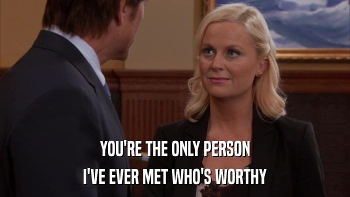 YOU'RE THE ONLY PERSON I'VE EVER MET WHO'S WORTHY 