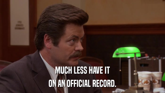 MUCH LESS HAVE IT ON AN OFFICIAL RECORD. 