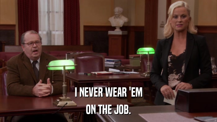 I NEVER WEAR 'EM ON THE JOB. 
