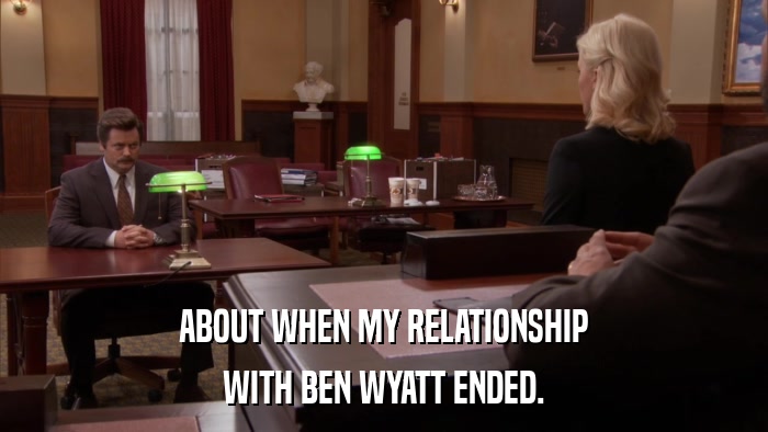 ABOUT WHEN MY RELATIONSHIP WITH BEN WYATT ENDED. 