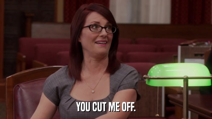 YOU CUT ME OFF.  