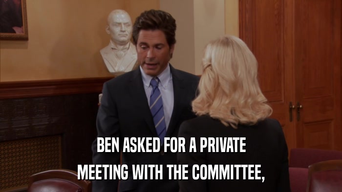 BEN ASKED FOR A PRIVATE MEETING WITH THE COMMITTEE, 
