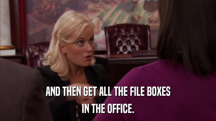 AND THEN GET ALL THE FILE BOXES IN THE OFFICE. 