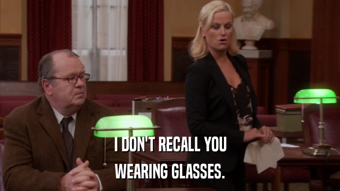 I DON'T RECALL YOU WEARING GLASSES. 