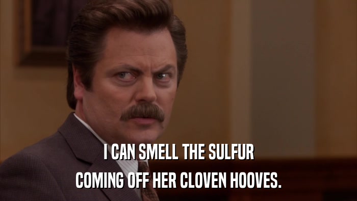 I CAN SMELL THE SULFUR COMING OFF HER CLOVEN HOOVES. 