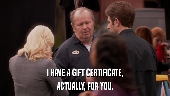 I HAVE A GIFT CERTIFICATE, ACTUALLY, FOR YOU. 