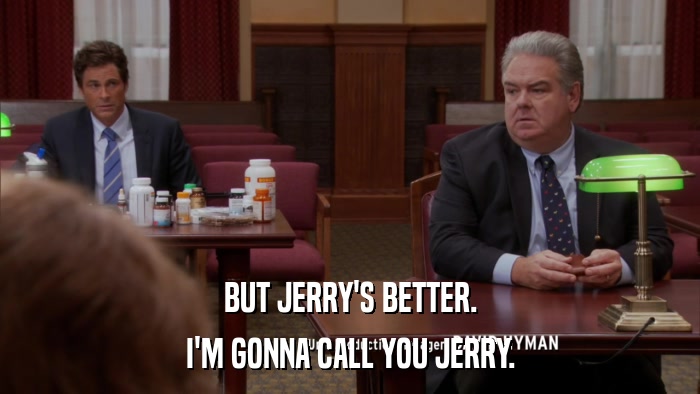 BUT JERRY'S BETTER. I'M GONNA CALL YOU JERRY. 
