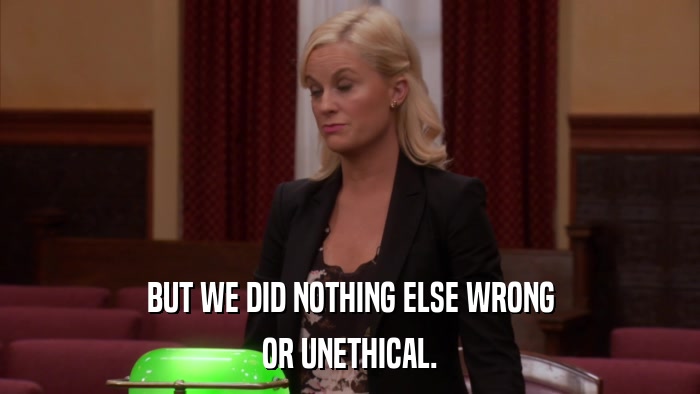 BUT WE DID NOTHING ELSE WRONG OR UNETHICAL. 