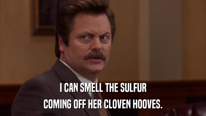 I CAN SMELL THE SULFUR COMING OFF HER CLOVEN HOOVES. 