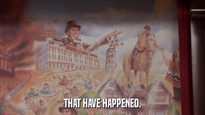 THAT HAVE HAPPENED.  
