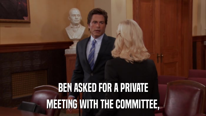 BEN ASKED FOR A PRIVATE MEETING WITH THE COMMITTEE, 