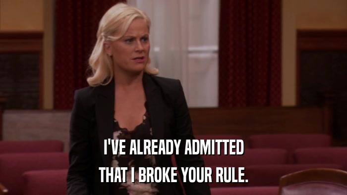 I'VE ALREADY ADMITTED THAT I BROKE YOUR RULE. 
