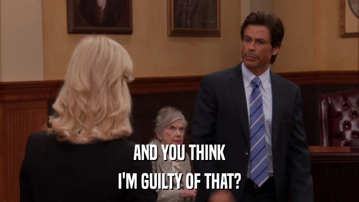 AND YOU THINK I'M GUILTY OF THAT? 