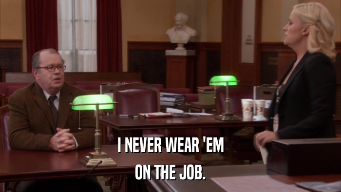 I NEVER WEAR 'EM ON THE JOB. 