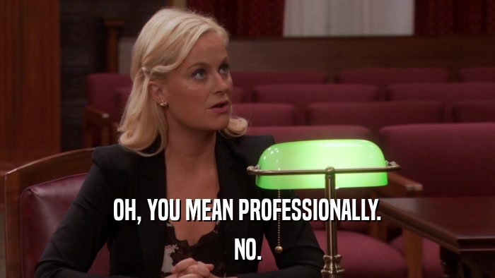OH, YOU MEAN PROFESSIONALLY. NO. 