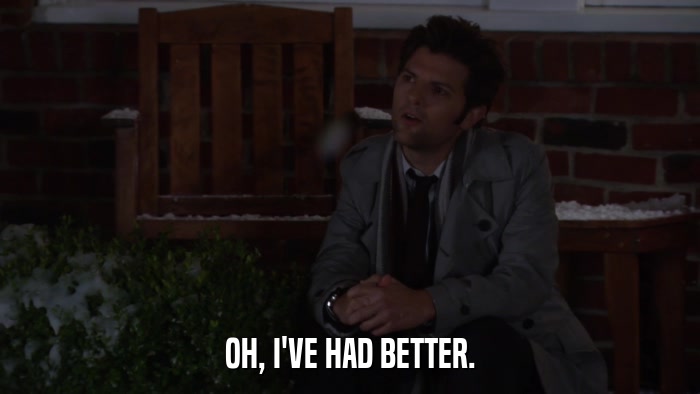 OH, I'VE HAD BETTER.  
