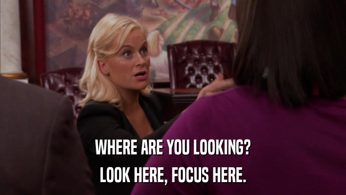 WHERE ARE YOU LOOKING? LOOK HERE, FOCUS HERE. 