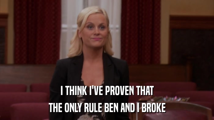 I THINK I'VE PROVEN THAT THE ONLY RULE BEN AND I BROKE 
