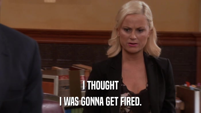 I THOUGHT I WAS GONNA GET FIRED. 