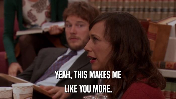 YEAH, THIS MAKES ME LIKE YOU MORE. 