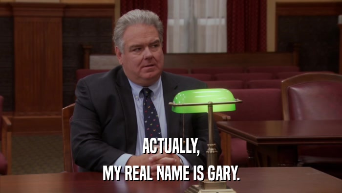 ACTUALLY, MY REAL NAME IS GARY. 