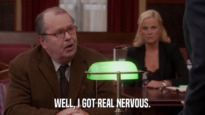 WELL, I GOT REAL NERVOUS.  