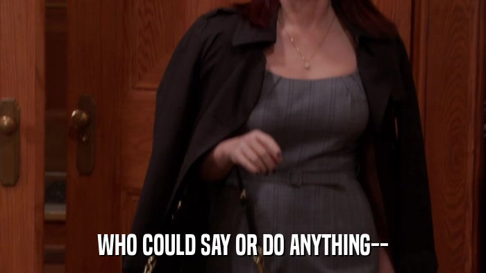 WHO COULD SAY OR DO ANYTHING--  