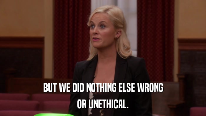 BUT WE DID NOTHING ELSE WRONG OR UNETHICAL. 