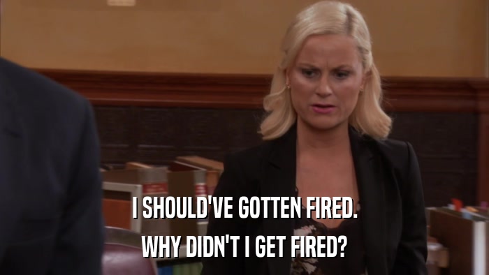 I SHOULD'VE GOTTEN FIRED. WHY DIDN'T I GET FIRED? 