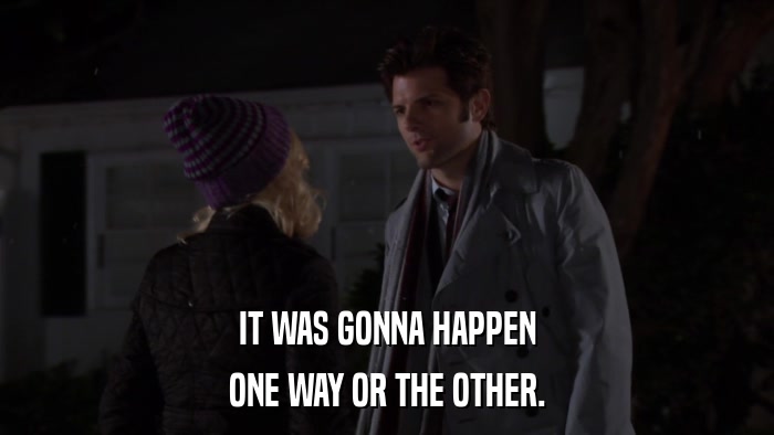 IT WAS GONNA HAPPEN ONE WAY OR THE OTHER. 