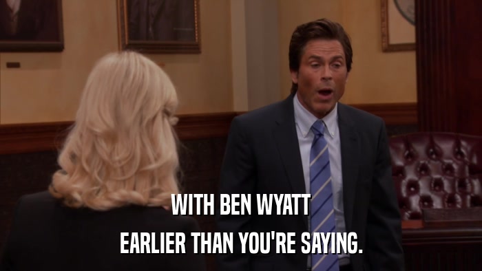 WITH BEN WYATT EARLIER THAN YOU'RE SAYING. 