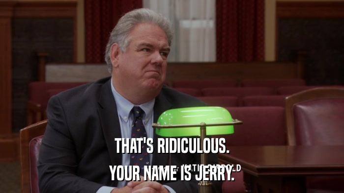 THAT'S RIDICULOUS. YOUR NAME IS JERRY. 