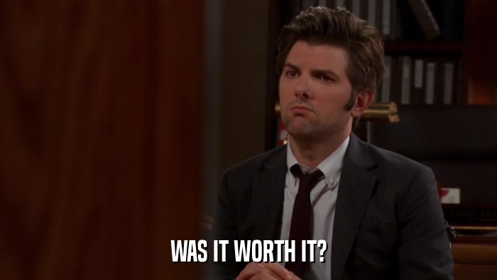 WAS IT WORTH IT?  
