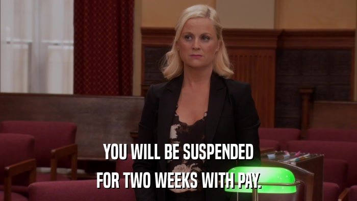 YOU WILL BE SUSPENDED FOR TWO WEEKS WITH PAY. 