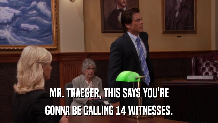 MR. TRAEGER, THIS SAYS YOU'RE GONNA BE CALLING 14 WITNESSES. 