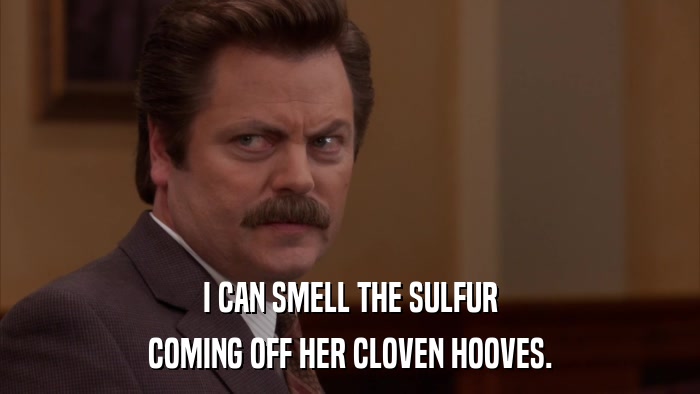 I CAN SMELL THE SULFUR COMING OFF HER CLOVEN HOOVES. 