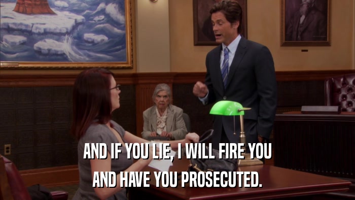 AND IF YOU LIE, I WILL FIRE YOU AND HAVE YOU PROSECUTED. 