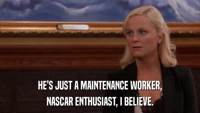 HE'S JUST A MAINTENANCE WORKER, NASCAR ENTHUSIAST, I BELIEVE. 