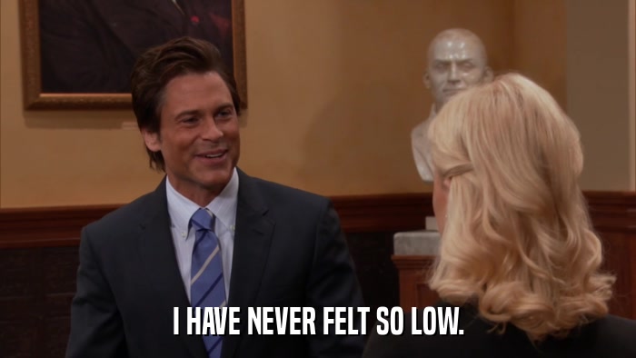 I HAVE NEVER FELT SO LOW.  