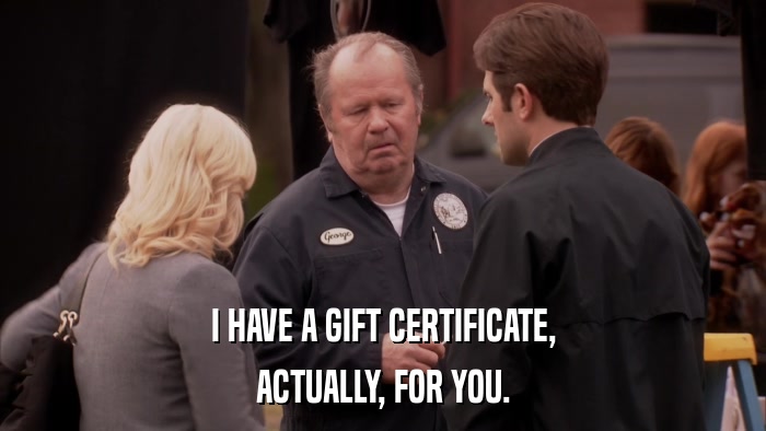 I HAVE A GIFT CERTIFICATE, ACTUALLY, FOR YOU. 